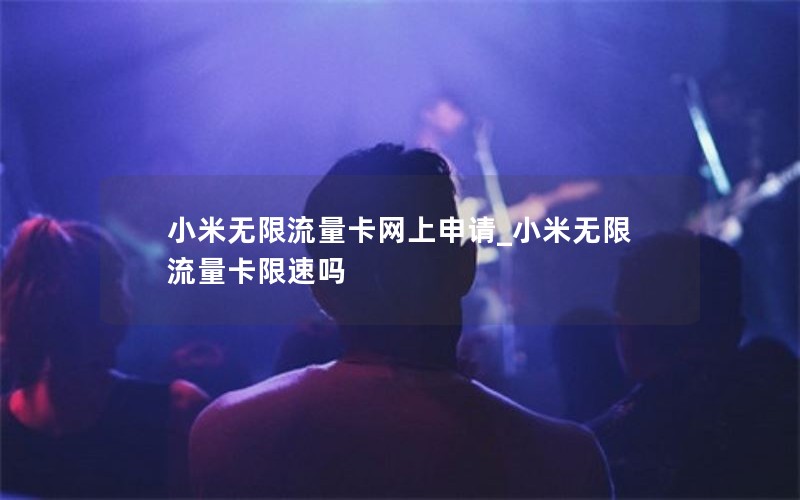 小米无限流量卡网上申请_小米无限流量卡限速吗