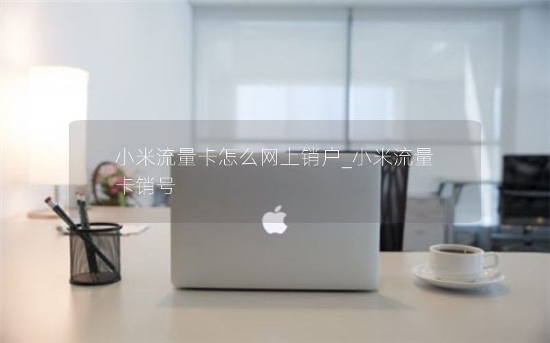 小米流量卡怎么网上销户_小米流量卡销号