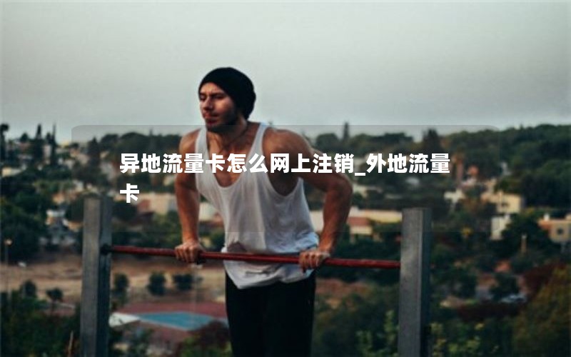 异地流量卡怎么网上注销_外地流量卡