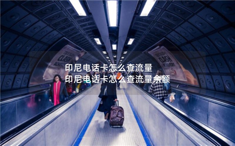 印尼电话卡怎么查流量 印尼电话卡怎么查流量余额