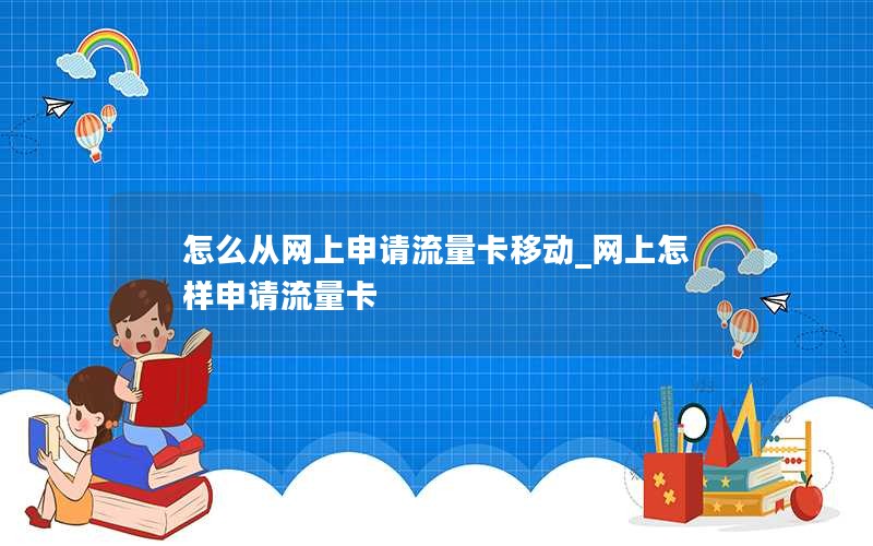 怎么从网上申请流量卡移动_网上怎样申请流量卡