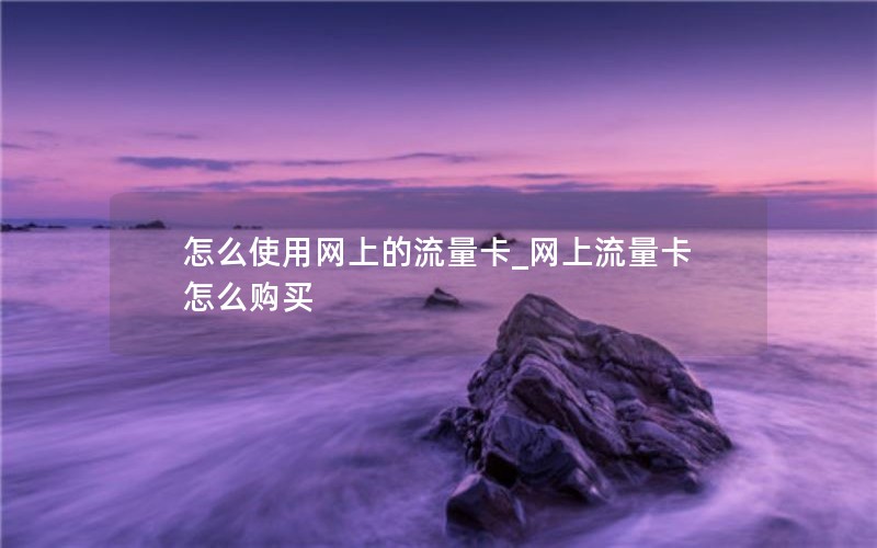 怎么使用网上的流量卡_网上流量卡怎么购买