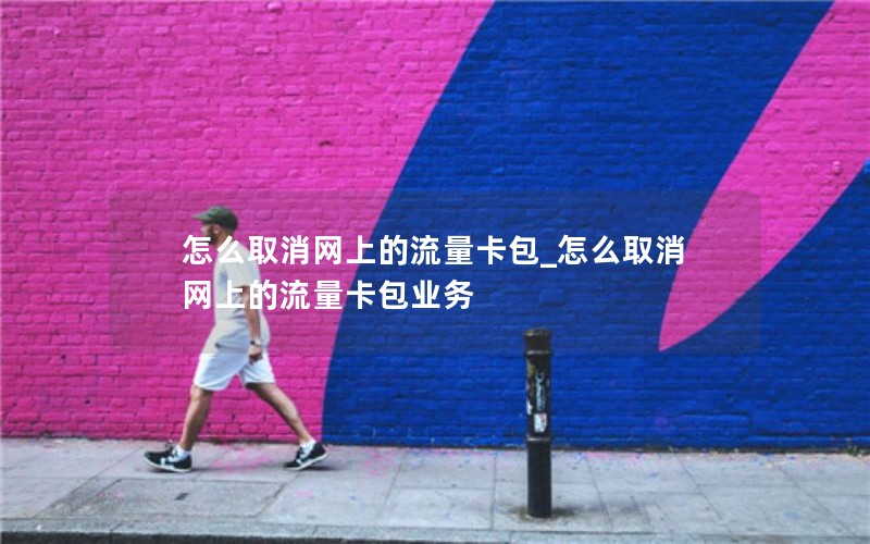 怎么取消网上的流量卡包_怎么取消网上的流量卡包业务