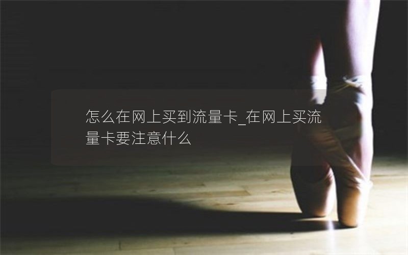 怎么在网上买到流量卡_在网上买流量卡要注意什么