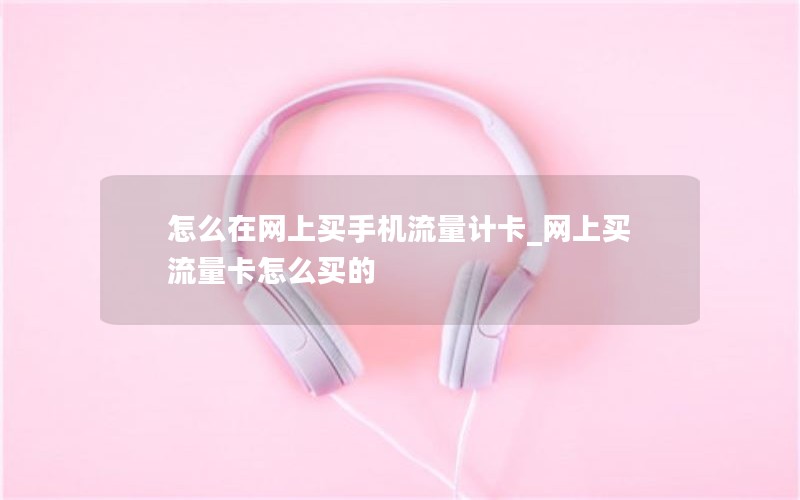 怎么在网上买手机流量计卡_网上买流量卡怎么买的