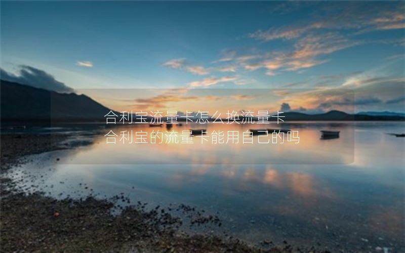 合利宝流量卡怎么换流量卡 合利宝的流量卡能用自己的吗