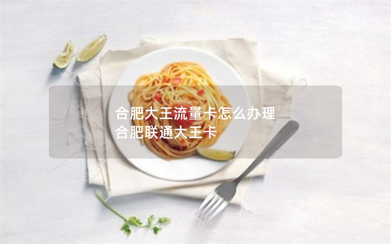 合肥大王流量卡怎么办理 合肥联通大王卡