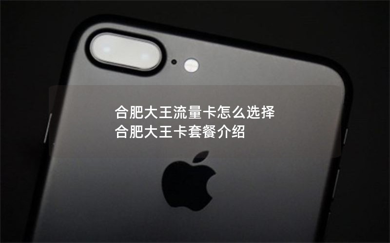 合肥大王流量卡怎么选择 合肥大王卡套餐介绍