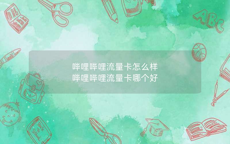 哔哩哔哩流量卡怎么样 哔哩哔哩流量卡哪个好