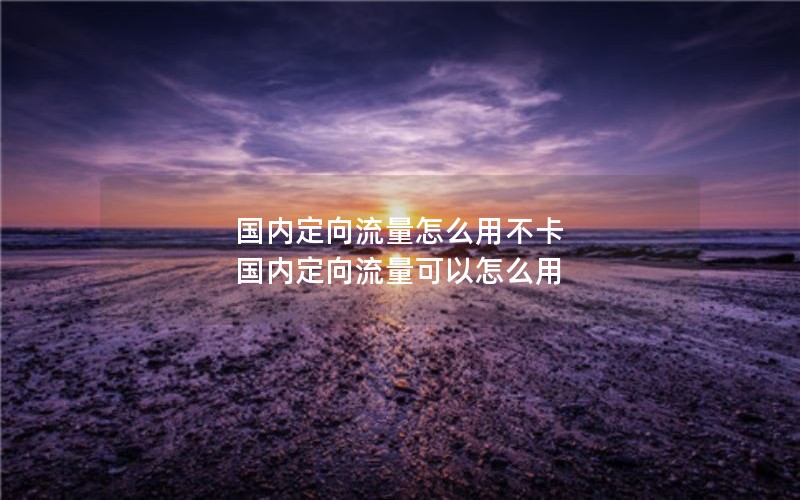 国内定向流量怎么用不卡 国内定向流量可以怎么用