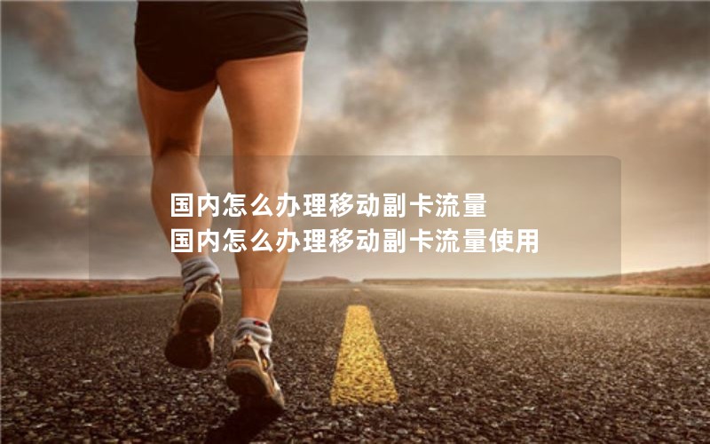 国内怎么办理移动副卡流量 国内怎么办理移动副卡流量使用