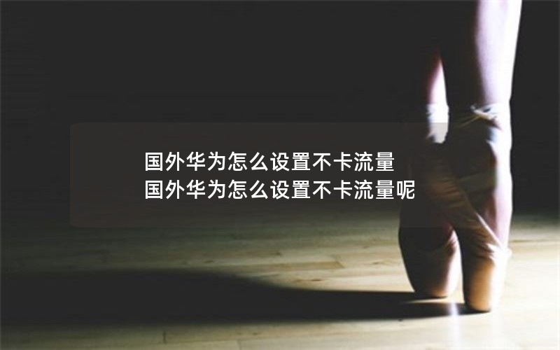 国外华为怎么设置不卡流量 国外华为怎么设置不卡流量呢