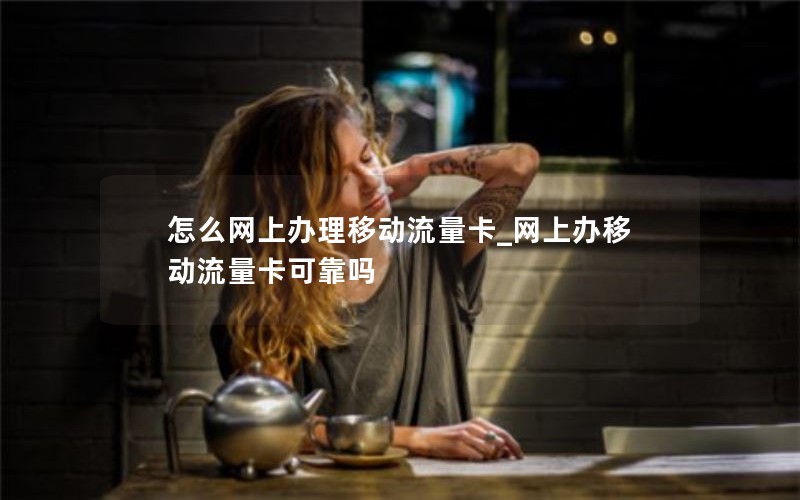 怎么网上办理移动流量卡_网上办移动流量卡可靠吗