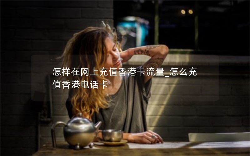 怎样在网上充值香港卡流量_怎么充值香港电话卡