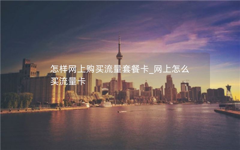 怎样网上购买流量套餐卡_网上怎么买流量卡
