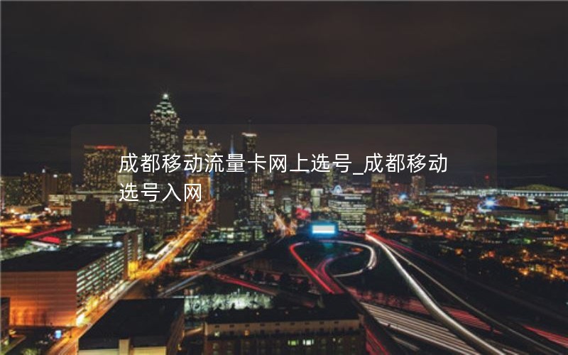 成都移动流量卡网上选号_成都移动选号入网