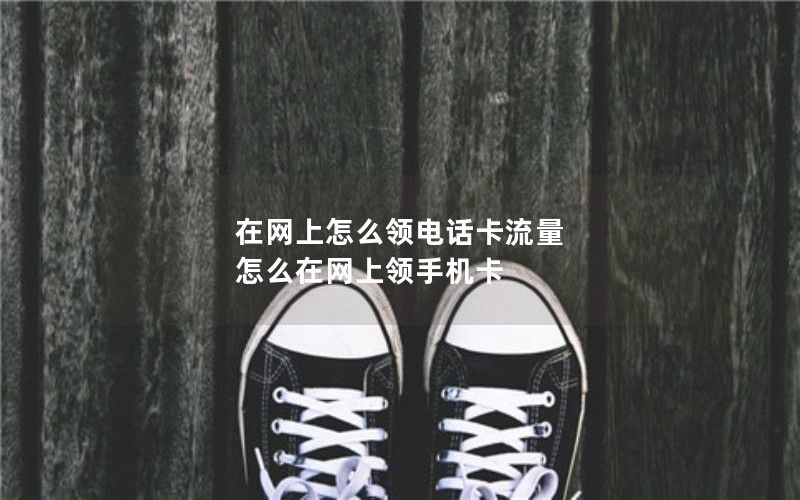 在网上怎么领电话卡流量 怎么在网上领手机卡