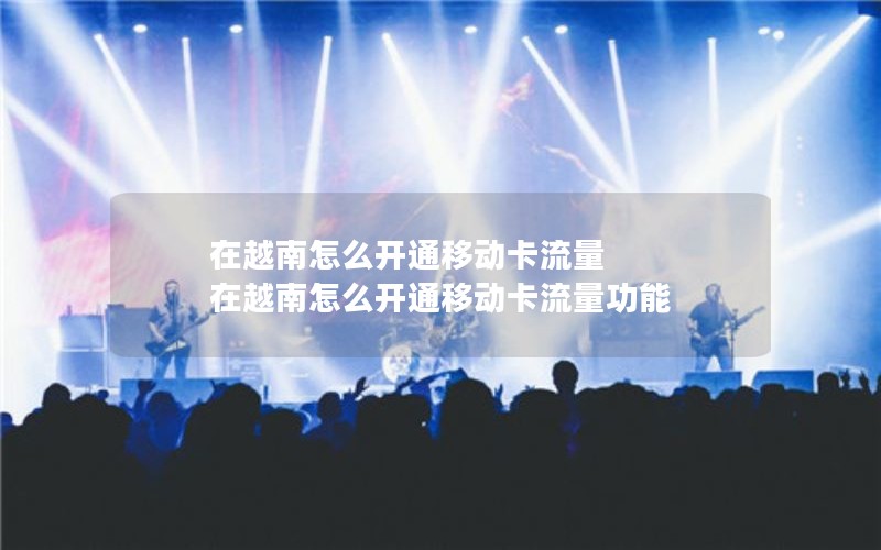 在越南怎么开通移动卡流量 在越南怎么开通移动卡流量功能