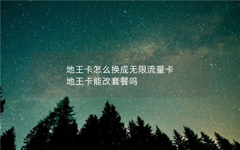 地王卡怎么换成无限流量卡 地王卡能改套餐吗