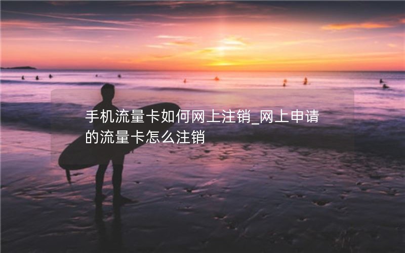 手机流量卡如何网上注销_网上申请的流量卡怎么注销