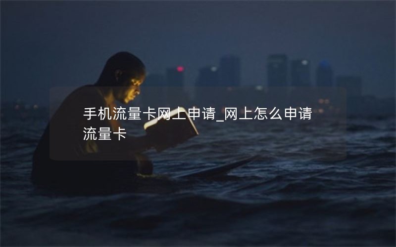 手机流量卡网上申请_网上怎么申请流量卡