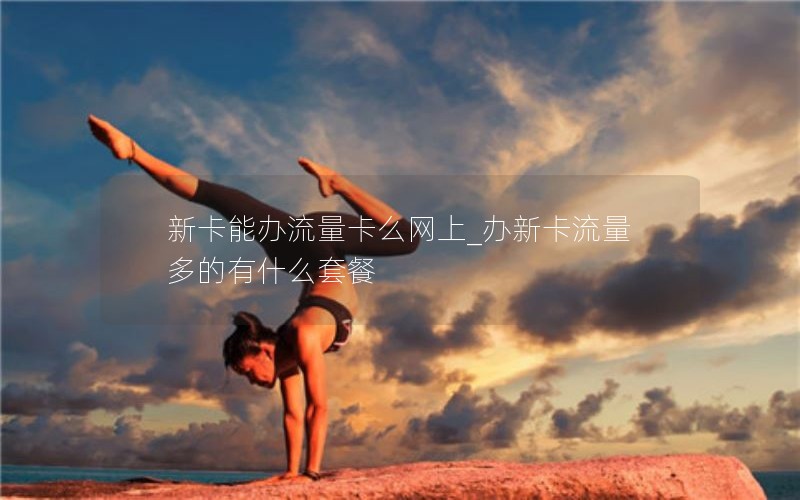 新卡能办流量卡么网上_办新卡流量多的有什么套餐