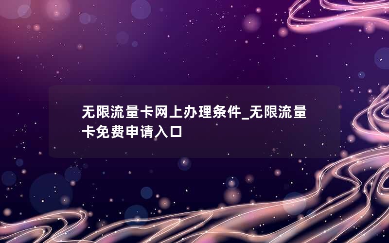 无限流量卡网上办理条件_无限流量卡免费申请入口