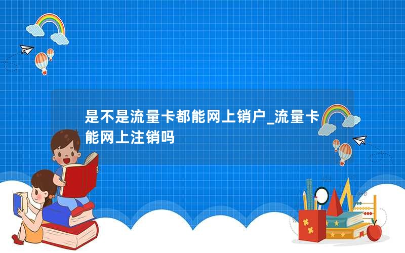 是不是流量卡都能网上销户_流量卡能网上注销吗