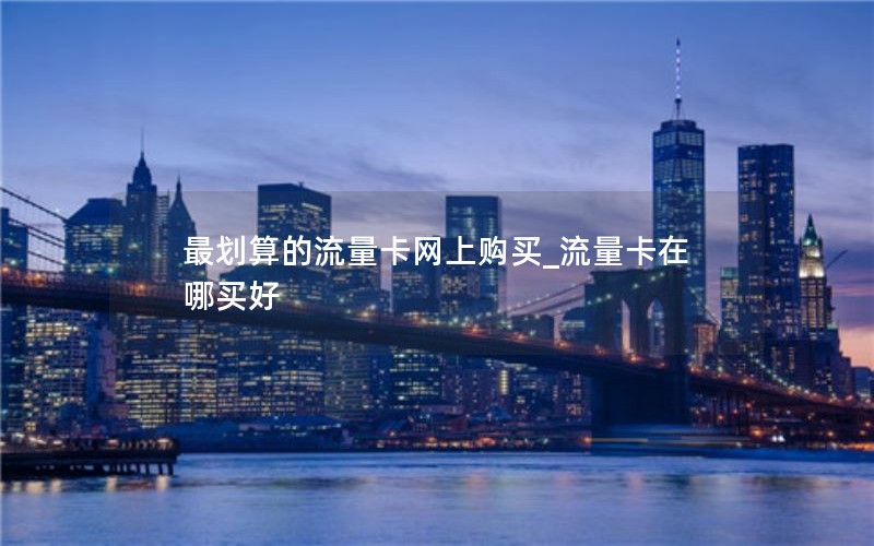 最划算的流量卡网上购买_流量卡在哪买好