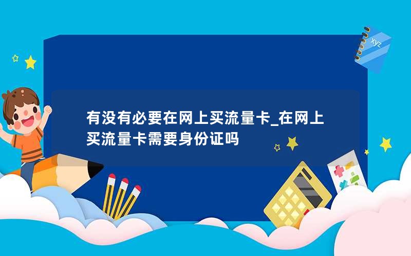 有没有必要在网上买流量卡_在网上买流量卡需要身份证吗