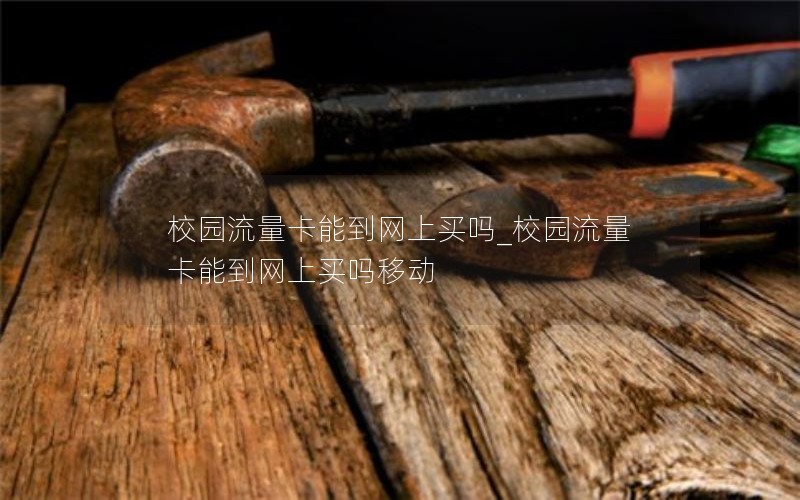校园流量卡能到网上买吗_校园流量卡能到网上买吗移动
