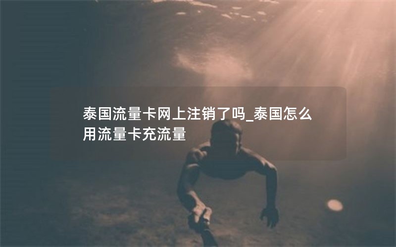 泰国流量卡网上注销了吗_泰国怎么用流量卡充流量