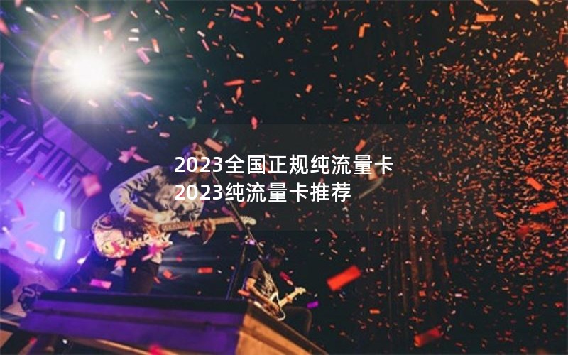 2023全国正规纯流量卡 2023纯流量卡推荐