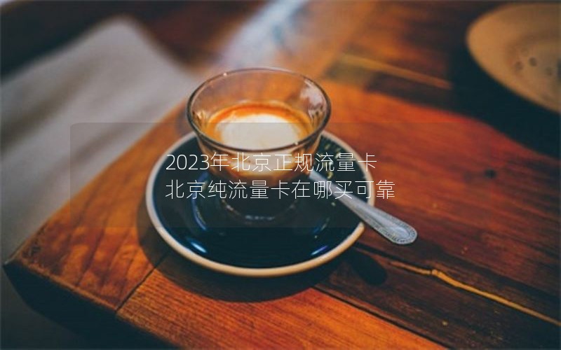 2023年北京正规流量卡 北京纯流量卡在哪买可靠