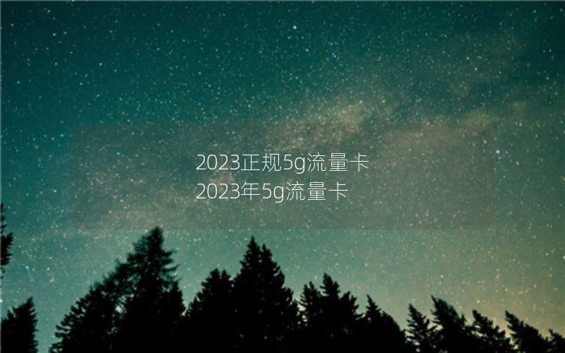 2023正规5g流量卡 2023年5g流量卡