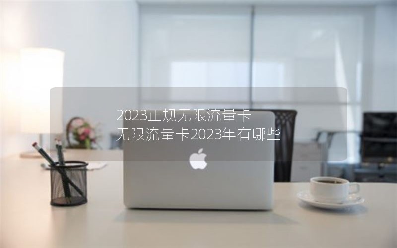 2023正规无限流量卡 无限流量卡2023年有哪些