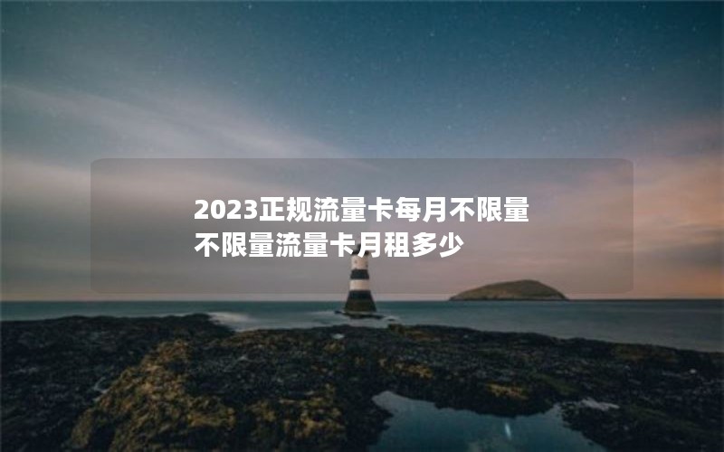 2023正规流量卡每月不限量 不限量流量卡月租多少