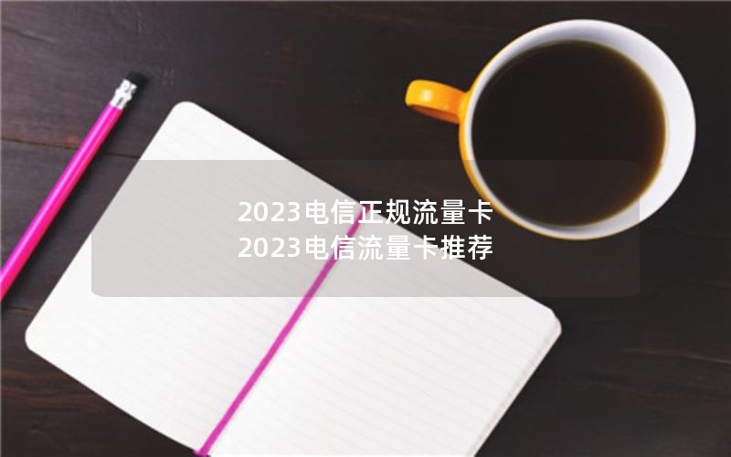 2023电信正规流量卡 2023电信流量卡推荐