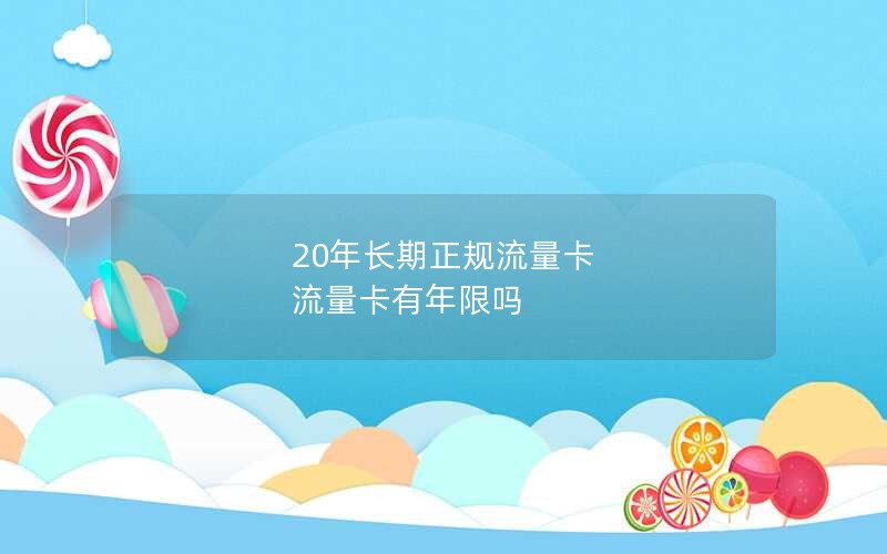 20年长期正规流量卡 流量卡有年限吗