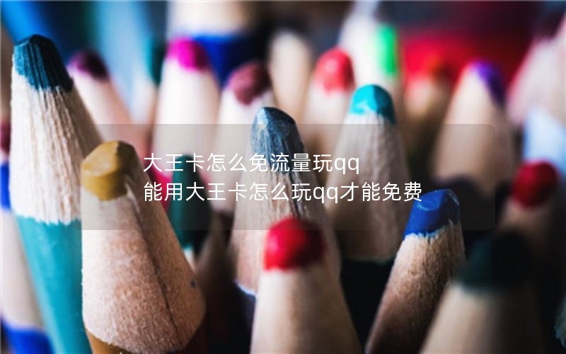 大王卡怎么免流量玩qq 能用大王卡怎么玩qq才能免费