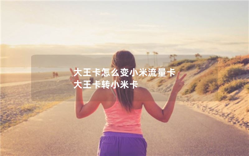 大王卡怎么变小米流量卡 大王卡转小米卡