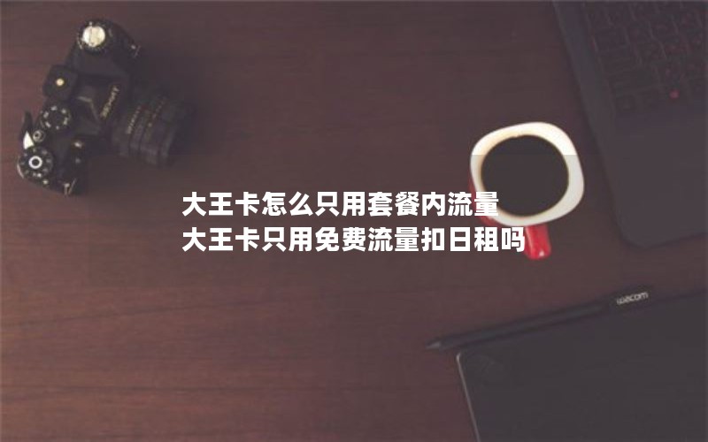 大王卡怎么只用套餐内流量 大王卡只用免费流量扣日租吗
