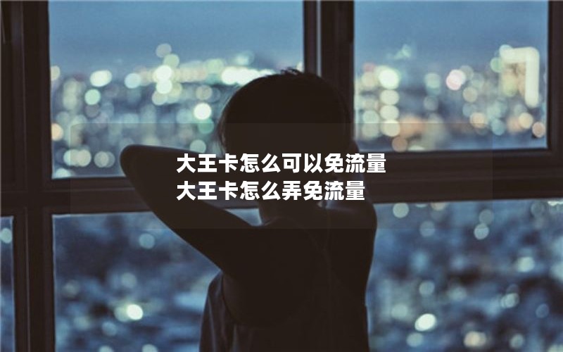 大王卡怎么可以免流量 大王卡怎么弄免流量