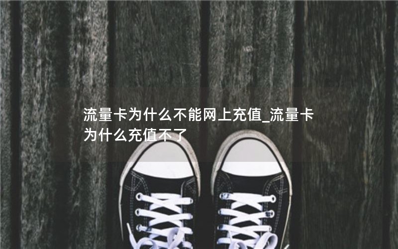 流量卡为什么不能网上充值_流量卡为什么充值不了