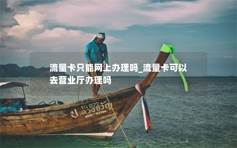 流量卡只能网上办理吗_流量卡可以去营业厅办理吗