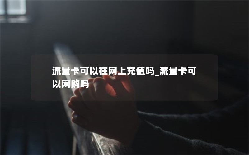流量卡可以在网上充值吗_流量卡可以网购吗