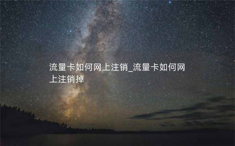 流量卡如何网上注销_流量卡如何网上注销掉