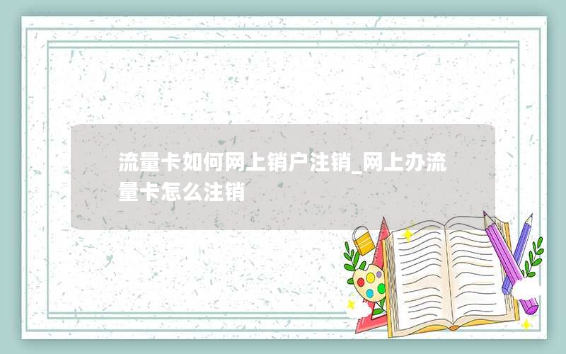 流量卡如何网上销户注销_网上办流量卡怎么注销