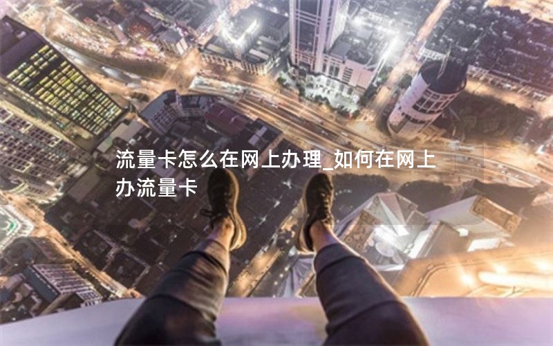 流量卡怎么在网上办理_如何在网上办流量卡