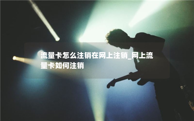 流量卡怎么注销在网上注销_网上流量卡如何注销